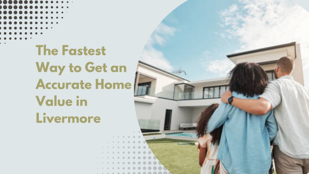 The Fastest Way to Get an Accurate Home Value in Livermore