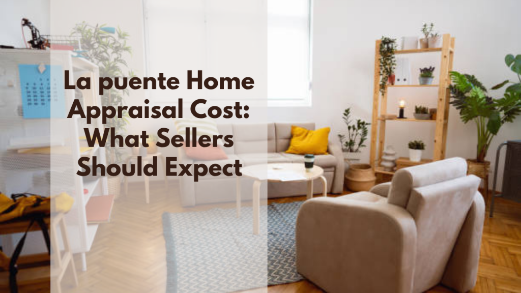 La Puente Home Appraisal Cost: What Sellers Should Expect