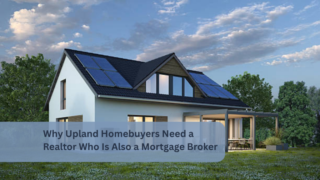 Why Upland Homebuyers Need a Realtor Who Is Also a Mortgage Broker