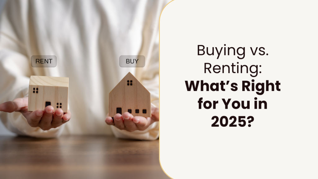 Buying vs. Renting: What’s Right for You in 2025?