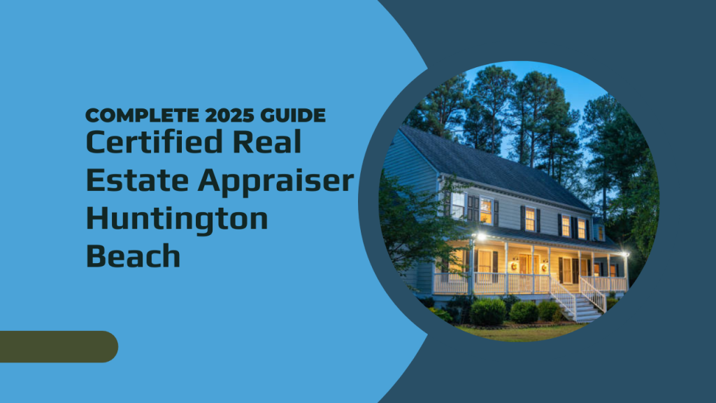 Certified Real Estate Appraiser Huntington Beach – Complete 2025 Guide