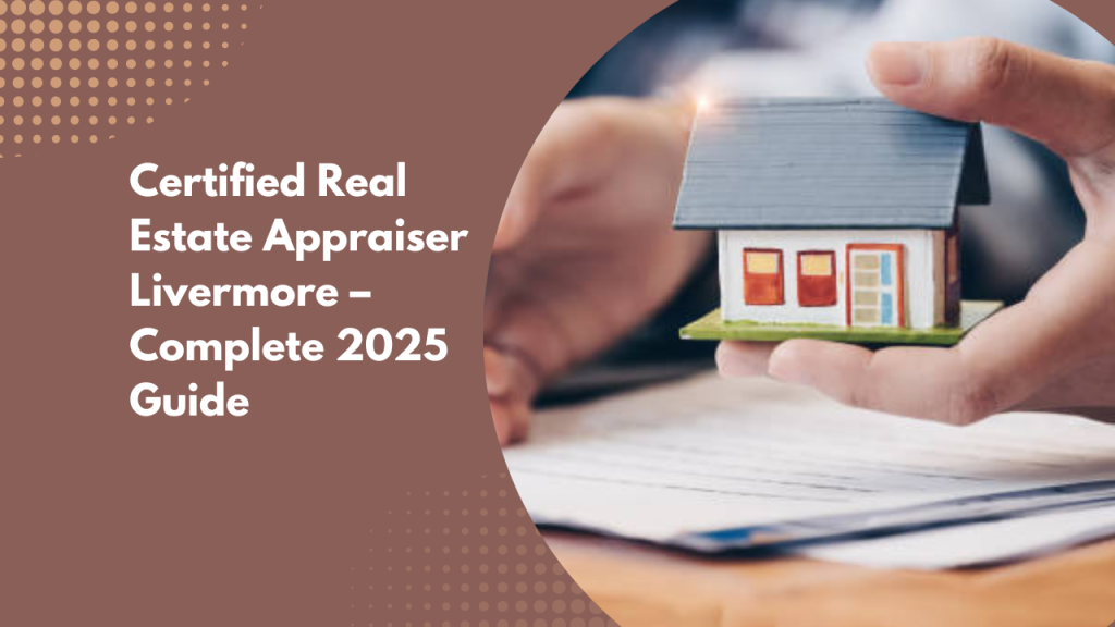 Certified Real Estate Appraiser Livermore – Complete 2025 Guide