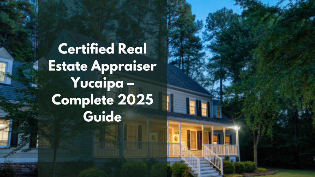 Certified Real Estate Appraiser Yucaipa – Complete 2025 Guide