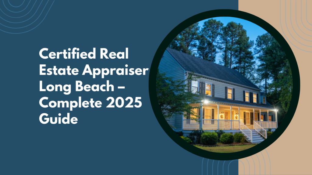 Certified Real Estate Appraiser Long Beach – Complete 2025 Guide