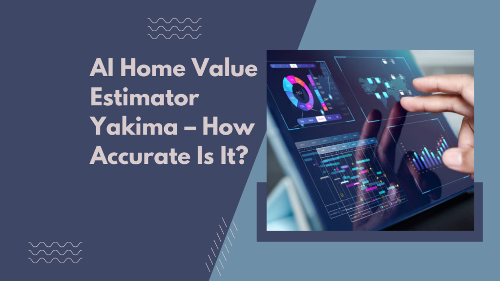 AI Home Value Estimator Yakima – How Accurate Is It?