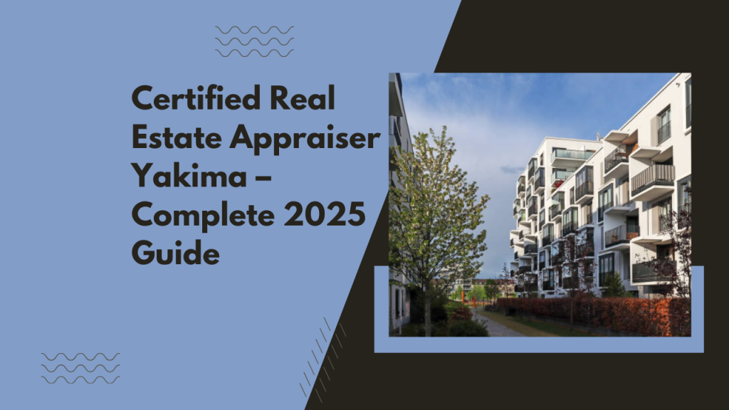 Certified Real Estate Appraiser Yakima – Complete 2025 Guide