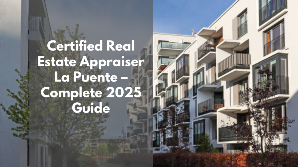 Certified Real Estate Appraiser La Puente – Complete 2025 Guide