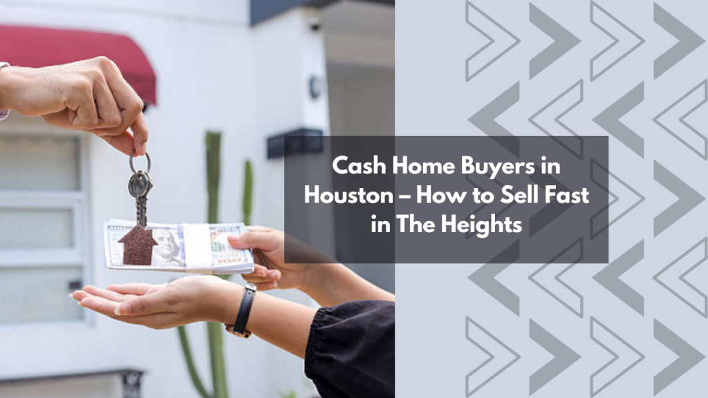 Cash Home Buyers in Houston – How to Sell Fast in The Heights