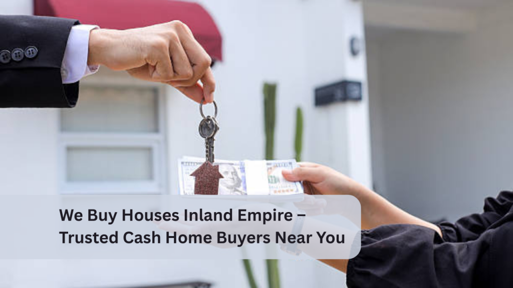 We Buy Houses Inland Empire – Trusted Cash Home Buyers Near You