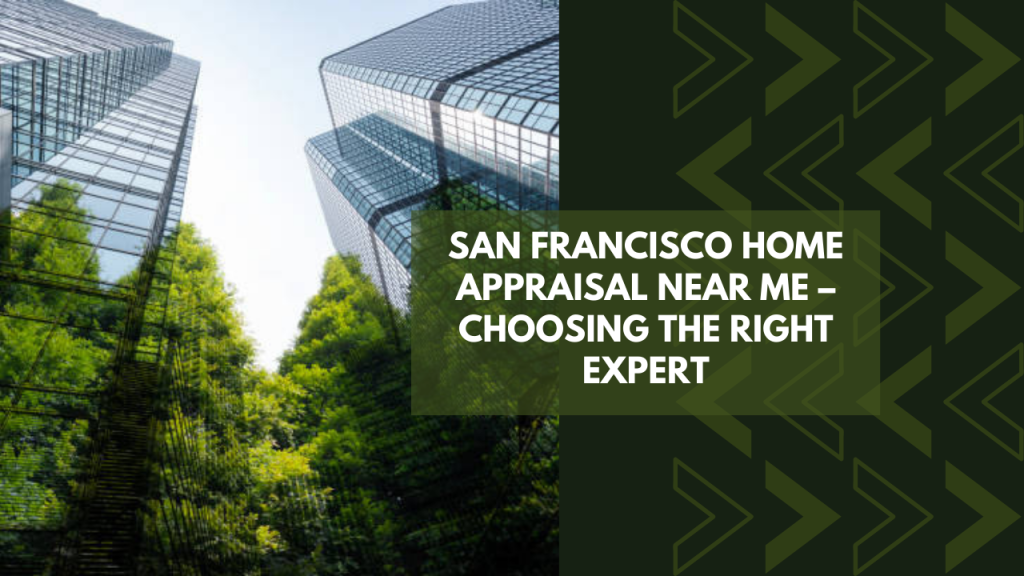 San Francisco Home Appraisal Near Me – Choosing the Right Expert