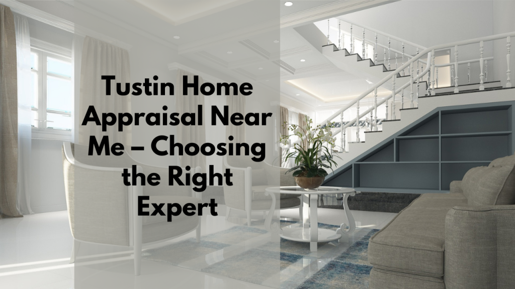 Tustin Home Appraisal Near Me – Choosing the Right Expert