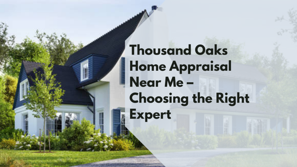 Thousand Oaks Home Appraisal Near Me – Choosing the Right Expert