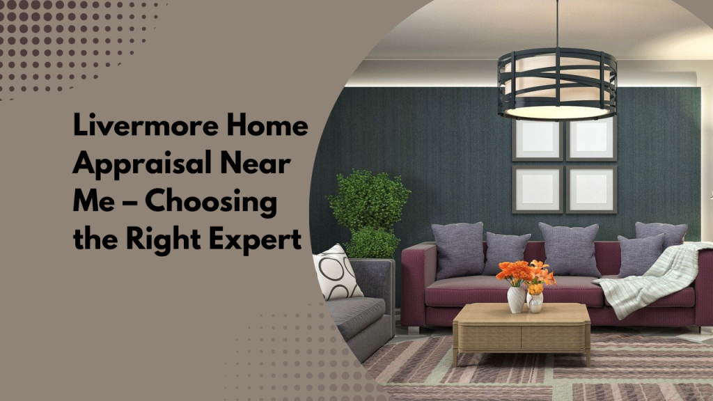 Livermore Home Appraisal Near Me – Choosing the Right Expert