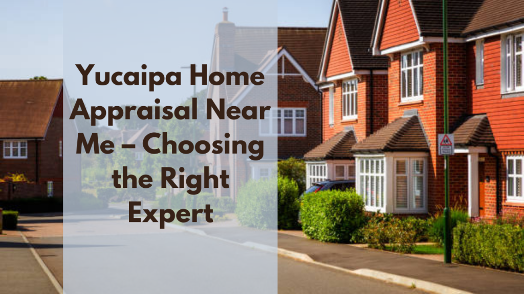 Yucaipa Home Appraisal Near Me – Choosing the Right Expert