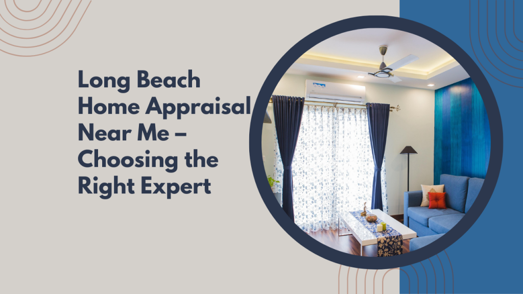 Long Beach Home Appraisal Near Me – Choosing the Right Expert
