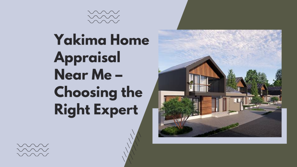 Yakima Home Appraisal Near Me – Choosing the Right Expert