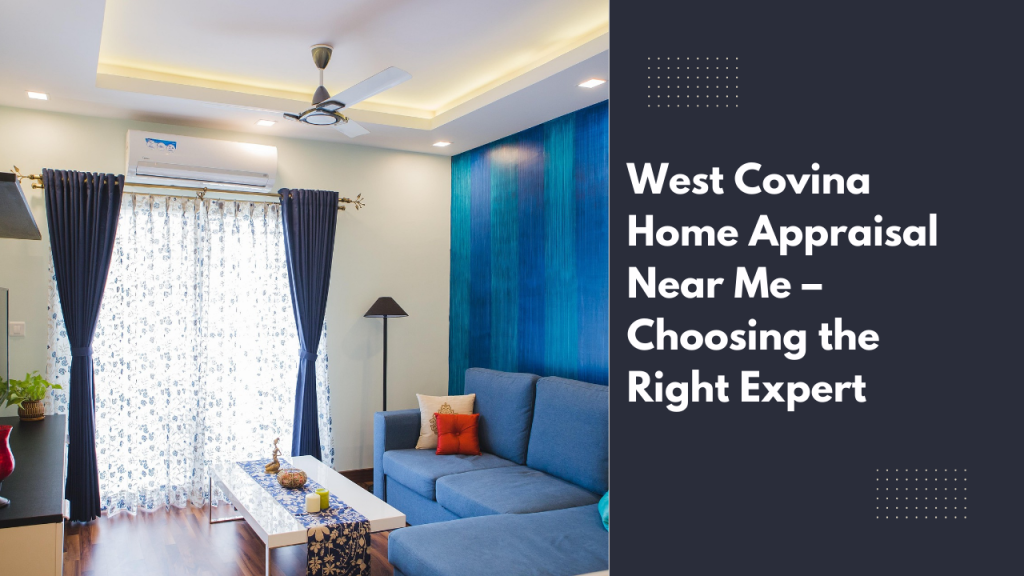West Covina Home Appraisal Near Me – Choosing the Right Expert