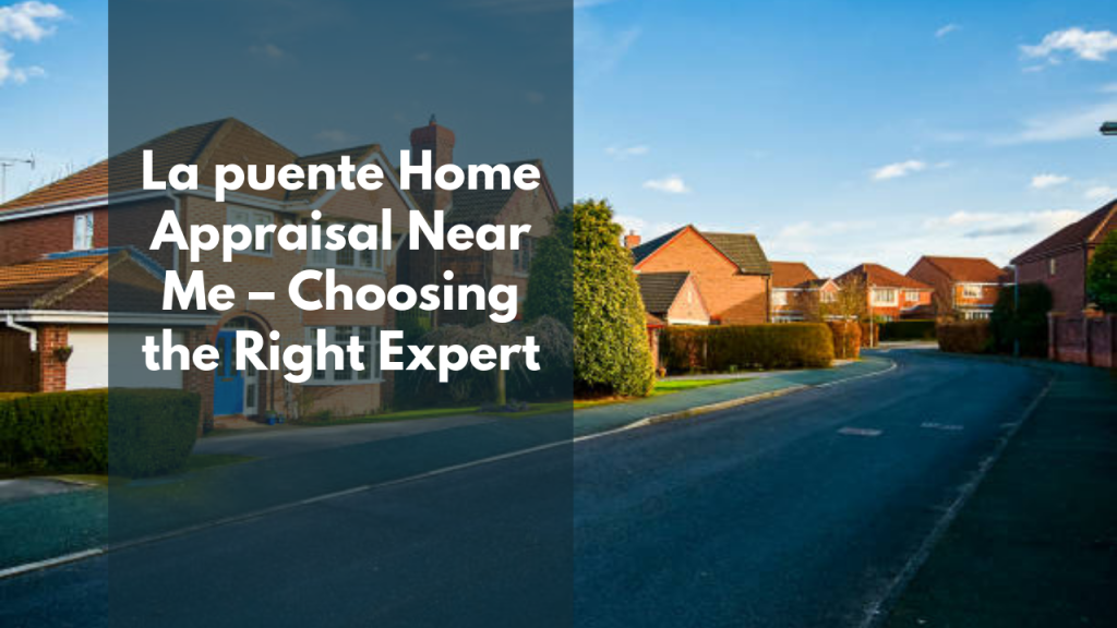 La Puente Home Appraisal Near Me – Choosing the Right Expert