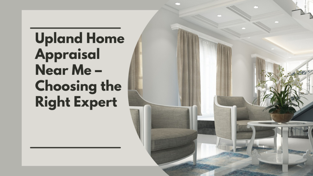 Upland Home Appraisal Near Me – Choosing the Right Expert
