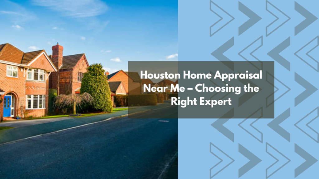 Houston Home Appraisal Near Me – Choosing the Right Expert