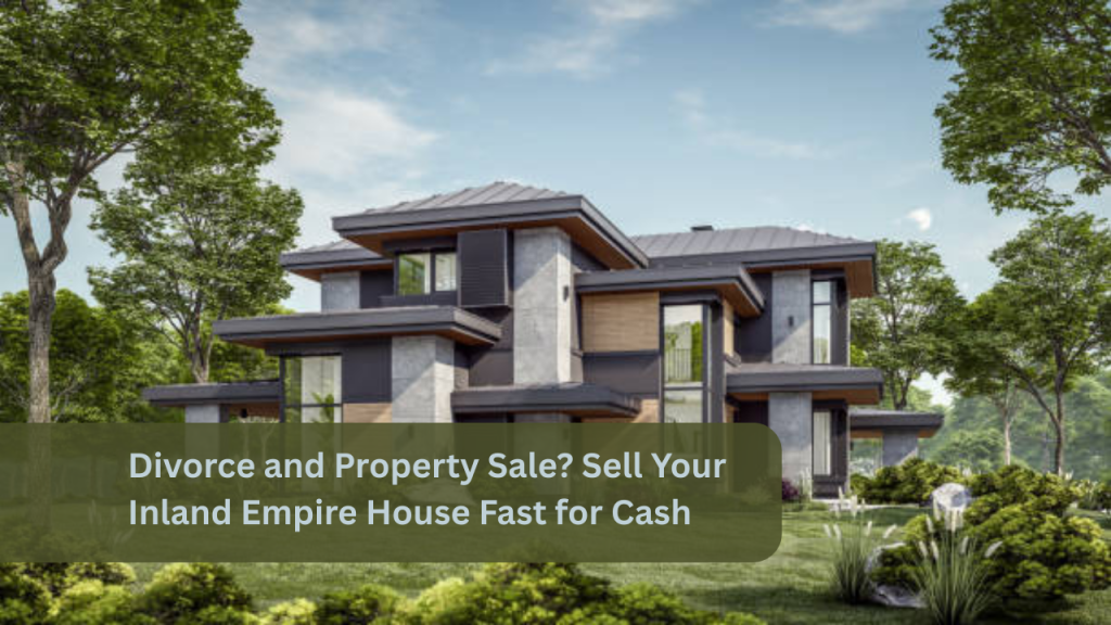 Divorce and Property Sale? Sell Your Inland Empire House Fast for Cash