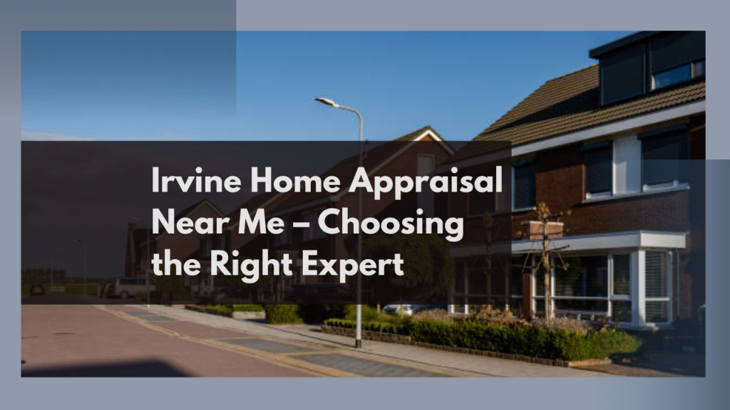 Irvine Home Appraisal Near Me – Choosing the Right Expert