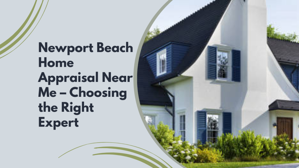 Newport Beach Home Appraisal Near Me – Choosing the Right Expert