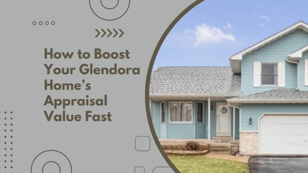 How to Boost Your Glendora Home’s Appraisal Value Fast