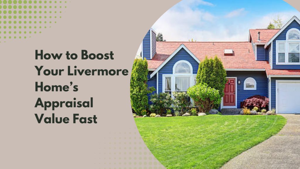 How to Boost Your Livermore Home’s Appraisal Value Fast