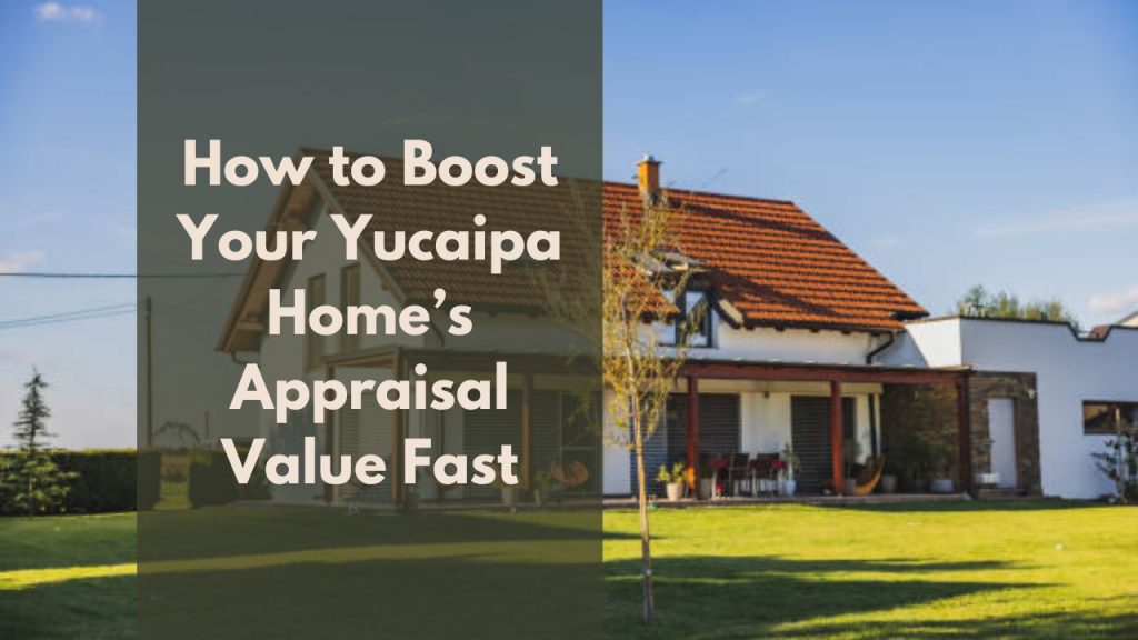How to Boost Your Yucaipa Home’s Appraisal Value Fast