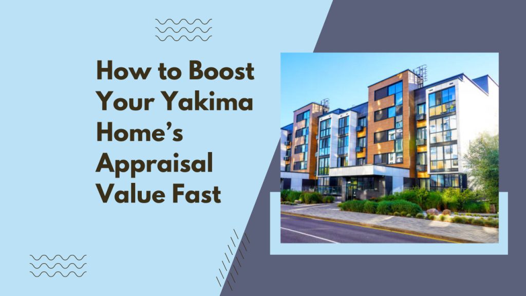 How to Boost Your Yakima Home’s Appraisal Value Fast
