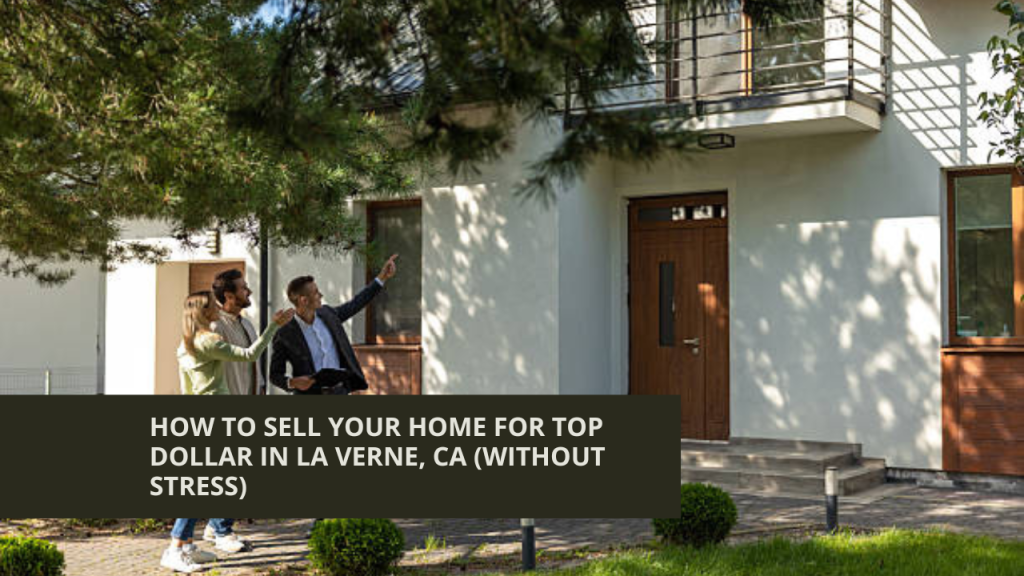 How to Sell Your Home for Top Dollar in La Verne, CA (Without Stress)