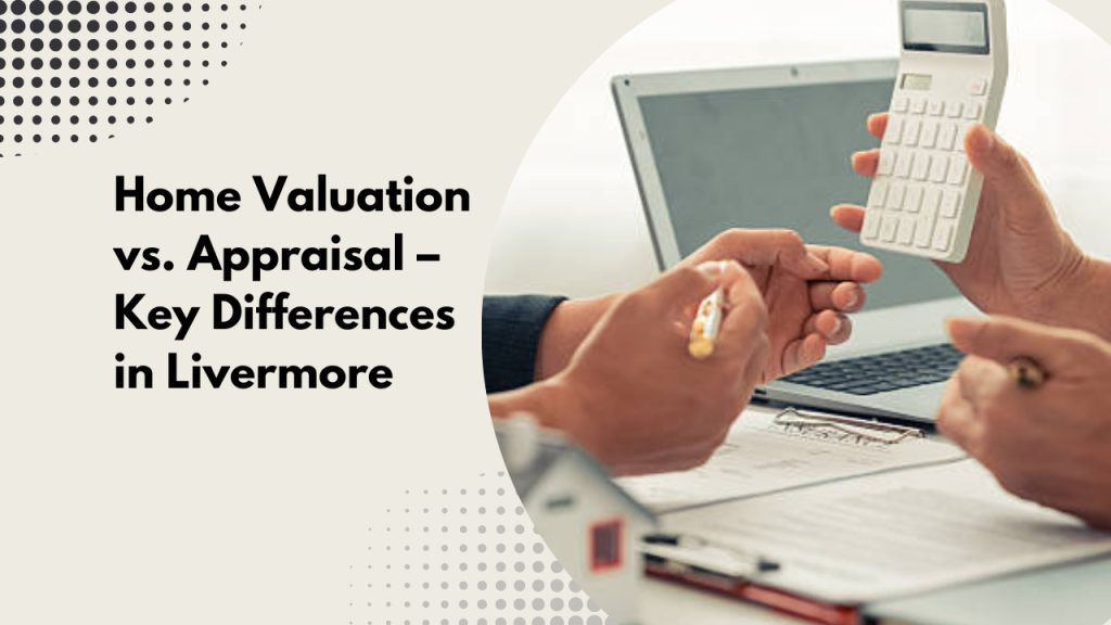 Home Valuation vs. Appraisal – Key Differences in Livermore