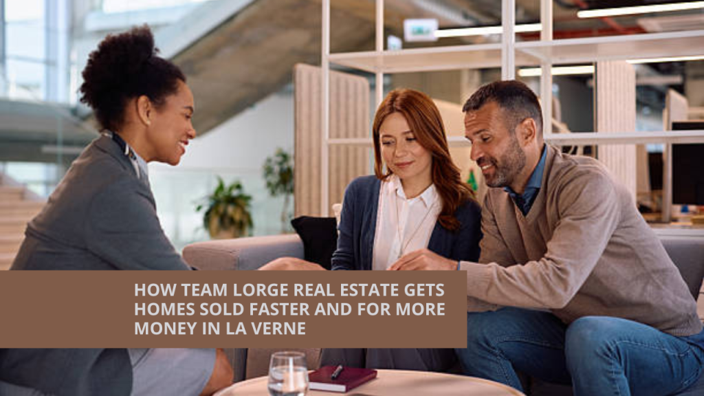 How Team Lorge Real Estate Gets Homes Sold Faster and for More Money in La Verne