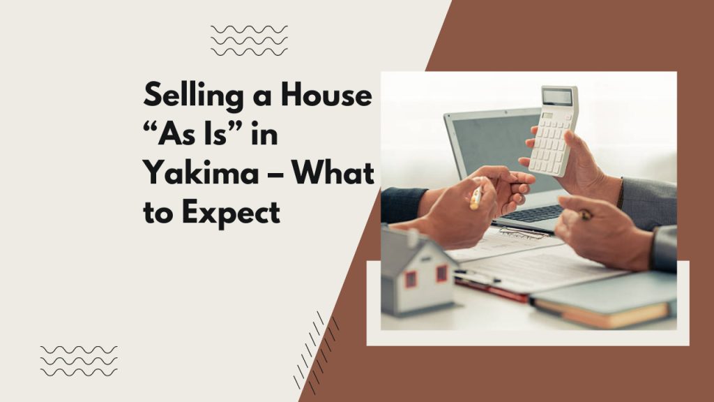 Selling a House “As Is” in Yakima – What to Expect