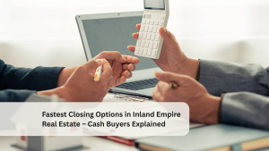 Fastest Closing Options in Inland Empire Real Estate – Cash Buyers Explained