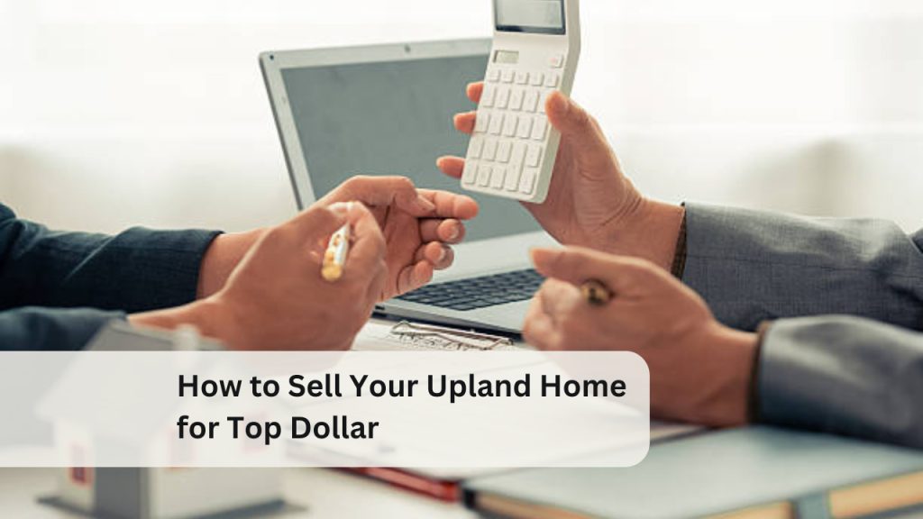 How to Sell Your Upland Home for Top Dollar