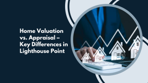 Home Valuation vs. Appraisal – Key Differences in Lighthouse Point