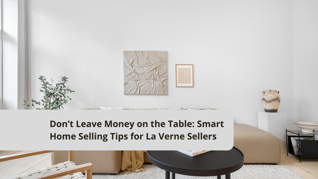 Don’t Leave Money on the Table: Smart Home Selling Tips for La Verne Sellers