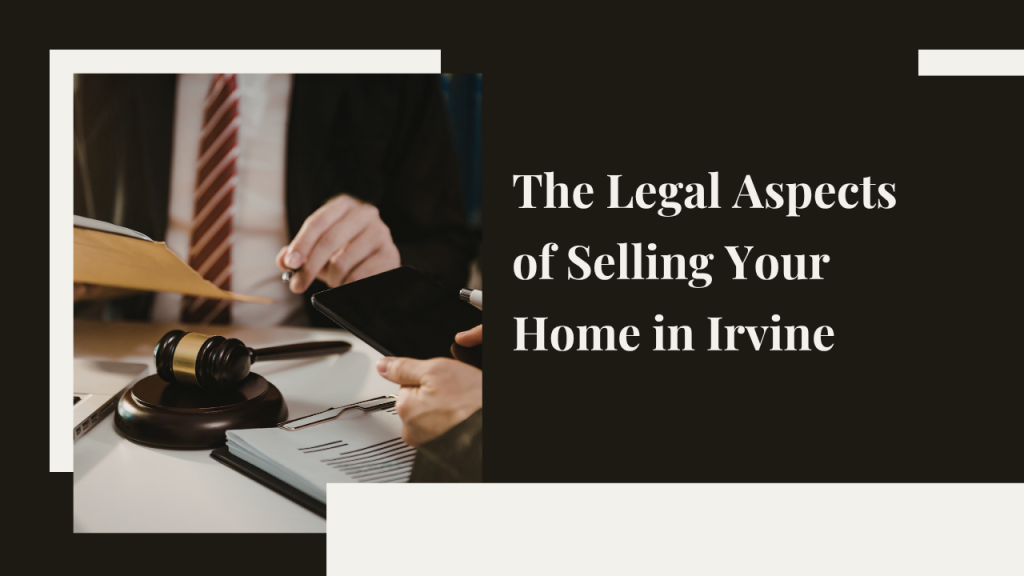 The Legal Aspects of Selling Your Home in Irvine: What You Need to Know