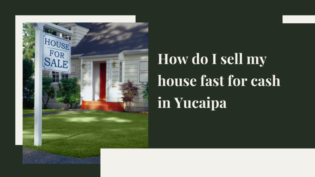 How do I sell my house fast for cash in Yucaipa, CA?